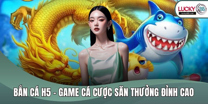 Bắn Cá H5 – Game Cá Cược Săn Thưởng Đỉnh Cao Dành Cho Bạn Bắn cá H5