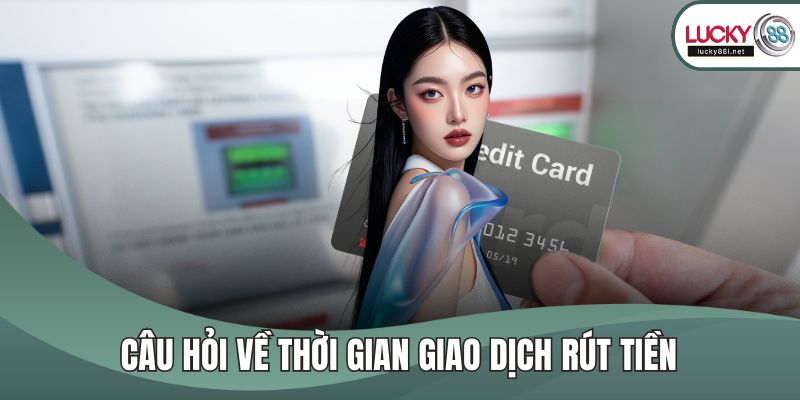 Câu hỏi về thời gian giao dịch rút tiền