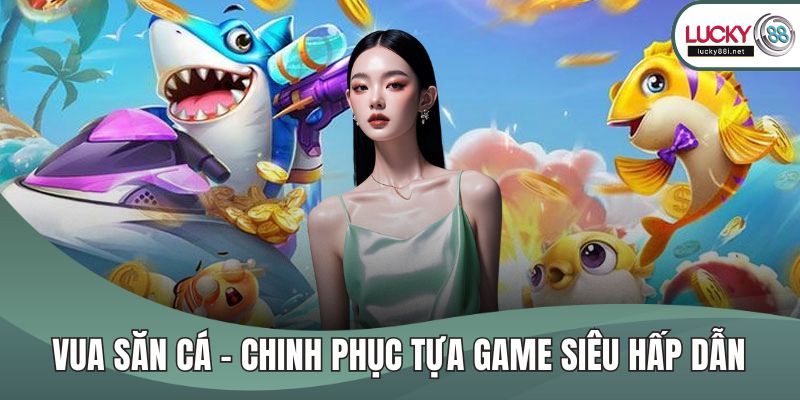 Vua Săn Cá - Chinh Phục Tựa Game Siêu Hấp Dẫn, Thú Vị Vua săn cá